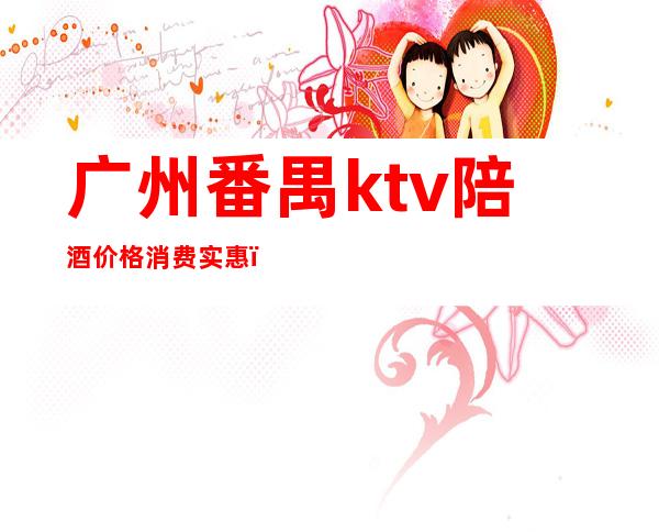 广州番禺ktv陪酒价格消费实惠（广州ktv陪唱一般什么价格）