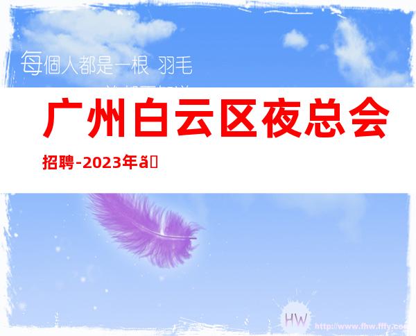 广州白云区夜总会招聘-2023年《工资高生意非常火爆缺人》-