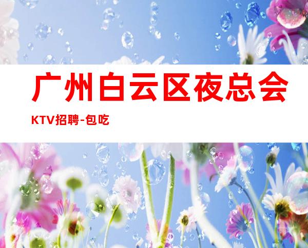 广州白云区夜总会KTV招聘-包吃住