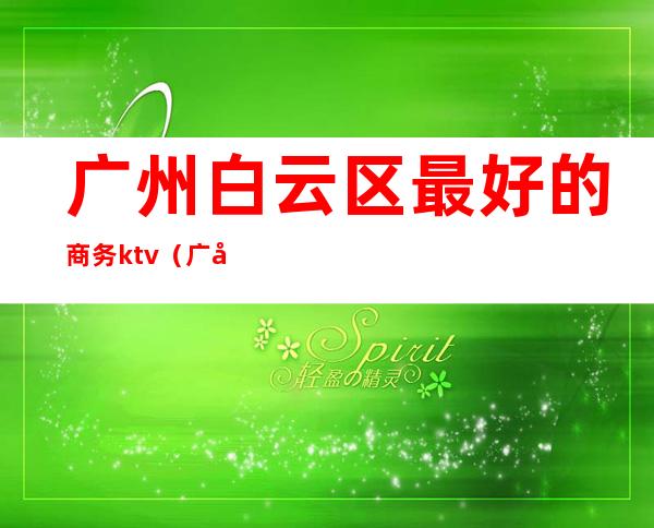 广州白云区最好的商务ktv（广州白云区商务酒店）