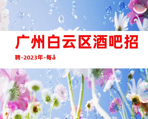 广州白云区酒吧招聘-2023年-每天上班联系我包你不后悔