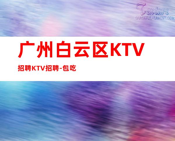 广州白云区KTV招聘KTV招聘-包吃住