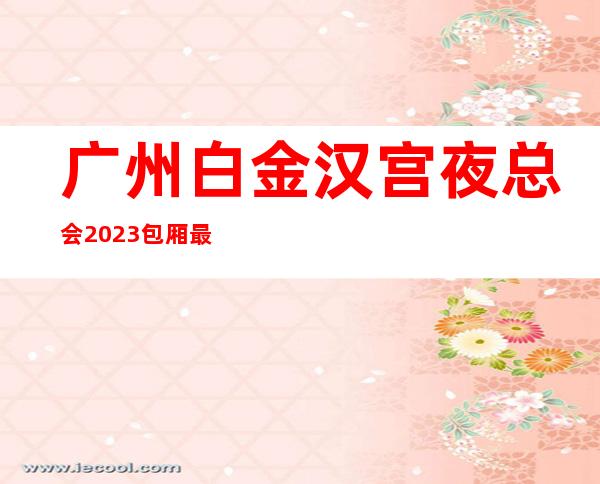 广州白金汉宫夜总会2023包厢最珍实报价