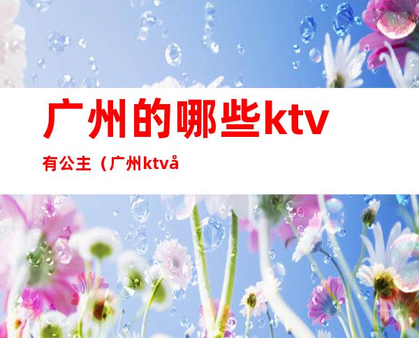 广州的哪些ktv有公主（广州ktv公主带出来要钱吗）