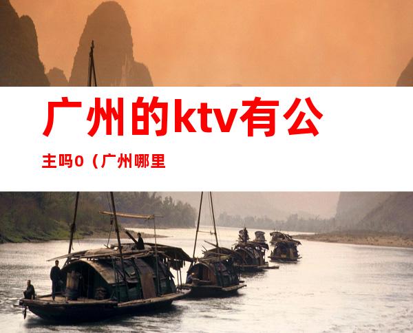 广州的ktv有公主吗0（广州哪里的ktv有公主）