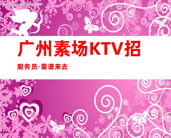 广州素场KTV招服务员-靠谱来去自由每天都能上班