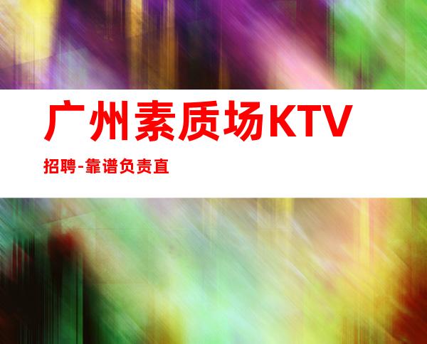 广州素质场KTV招聘-靠谱负责直招上班不收一分钱