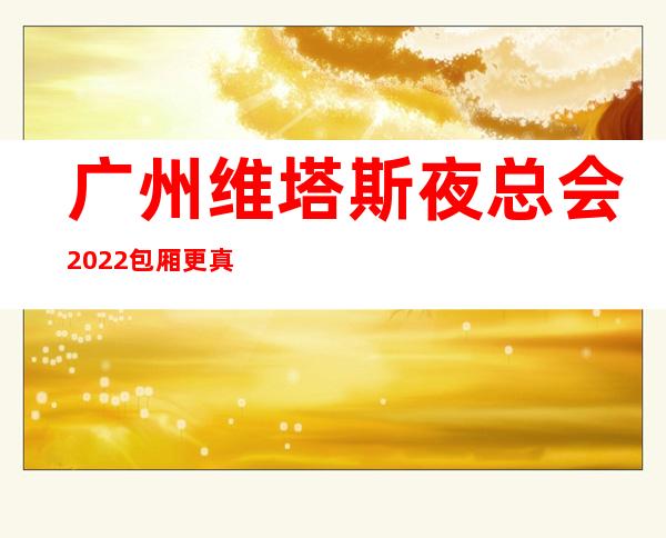 广州维塔斯夜总会2022包厢更真实报价 – 广州天河商务KTV