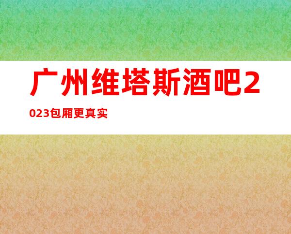 广州维塔斯酒吧2023包厢更真实报价