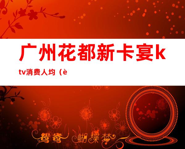 广州花都新卡宴ktv消费人均（花都宴会中心怎么样）