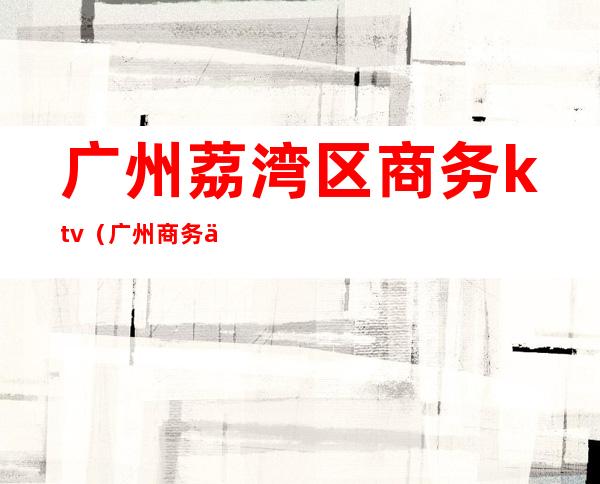 广州荔湾区商务ktv（广州商务之窗）