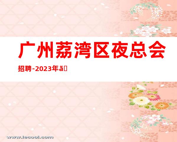 广州荔湾区夜总会招聘-2023年《服务员更高夜总会直招女孩,2023赚》