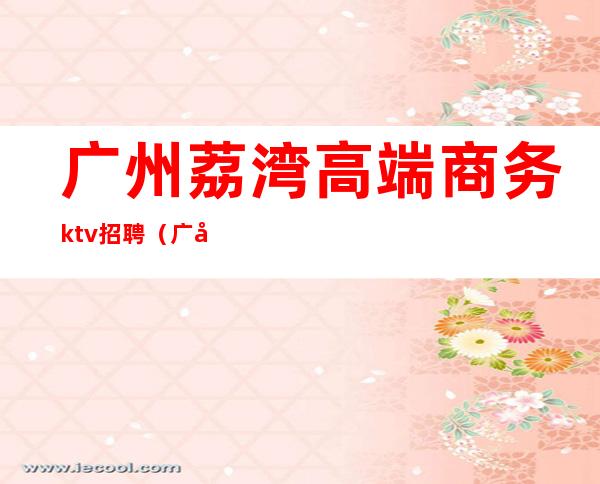 广州荔湾高端商务ktv招聘（广州粤金融KTV招聘）