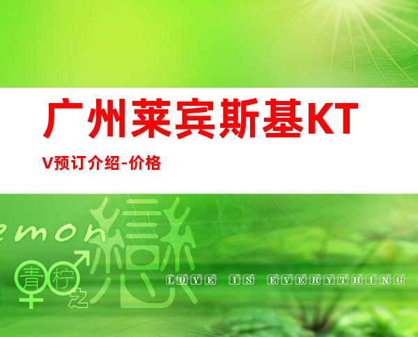 广州莱宾斯基KTV预订介绍-价格合理-应酬必看！ – 广州天河商务KTV