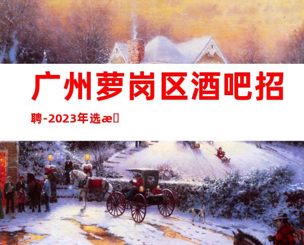 广州萝岗区酒吧招聘-2023年选择大于盲目努力