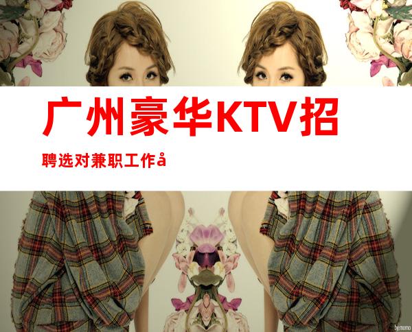 广州豪华KTV招聘=选对兼职工作很重要