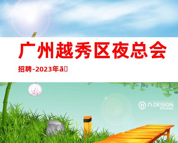 广州越秀区夜总会招聘-2023年《工资高生意非常火爆缺人》-