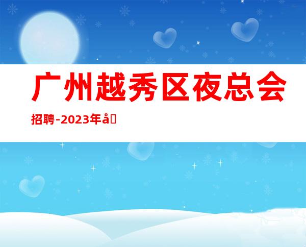 广州越秀区夜总会招聘-2023年可兼职包上