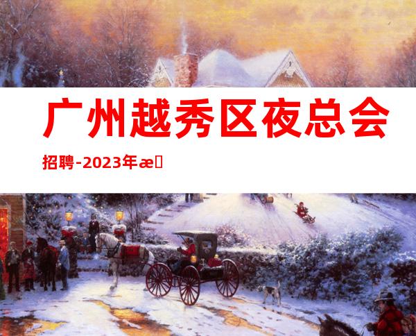 广州越秀区夜总会招聘-2023年无任何费用真实可靠