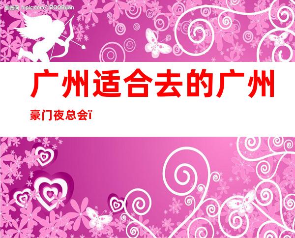 广州适合去的广州豪门夜总会，他好像适合你 – 广州天河商务KTV