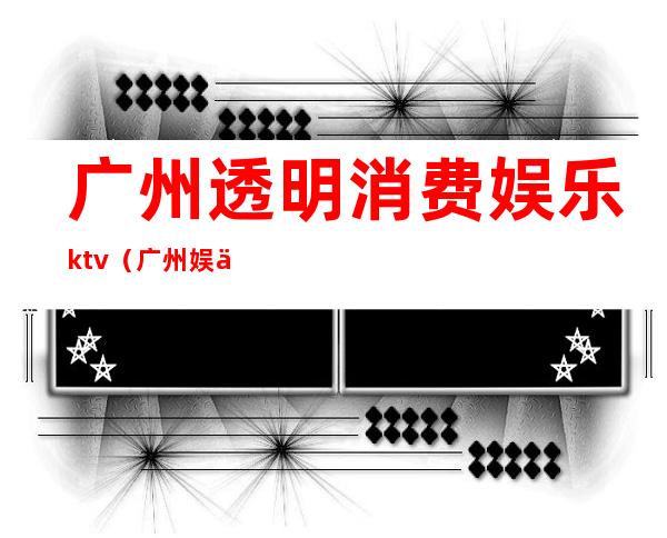 广州透明消费娱乐ktv（广州娱乐汇）