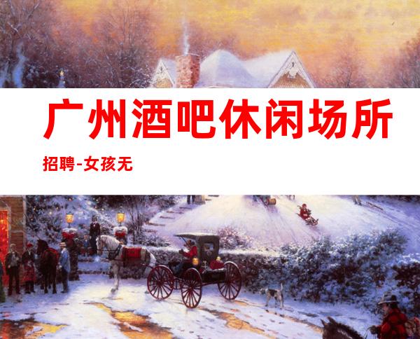 广州酒吧休闲场所招聘-女孩无任何费用真实可靠