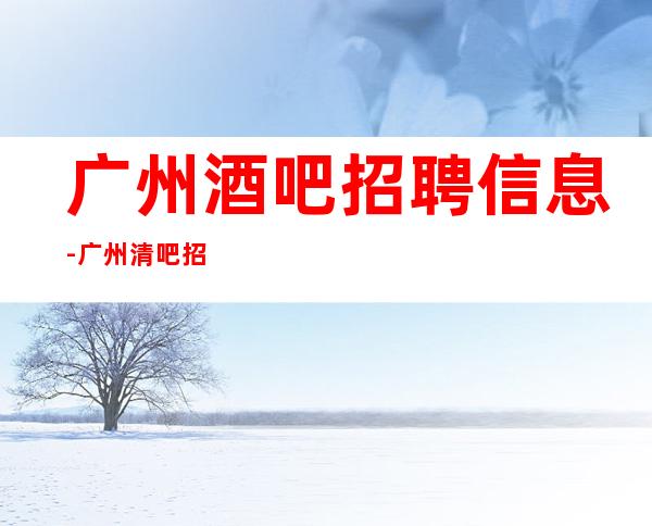 广州酒吧招聘信息-广州清吧招聘富有才是人生巅峰