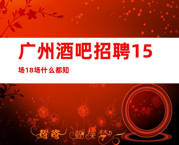 广州酒吧招聘15场18场什么都知道懂透