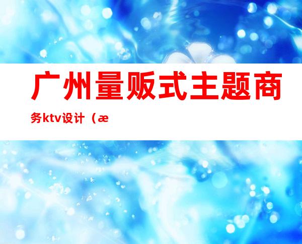 广州量贩式主题商务ktv设计（最新量贩式ktv风格）