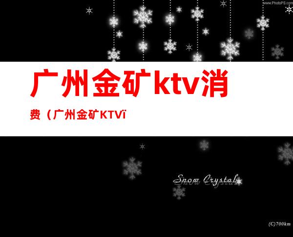 广州金矿ktv消费（广州金矿KTV）