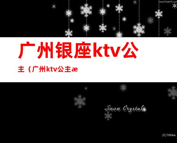 广州银座ktv公主（广州ktv公主是做什么的）