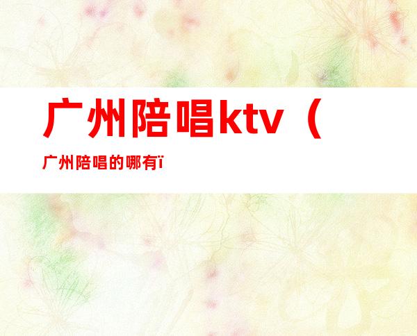 广州陪唱ktv（广州陪唱的哪有）