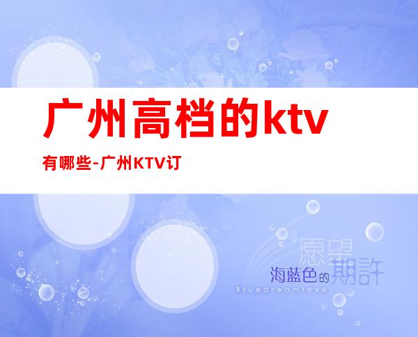 广州高档的ktv有哪些-广州KTV订房信息-榜上有名