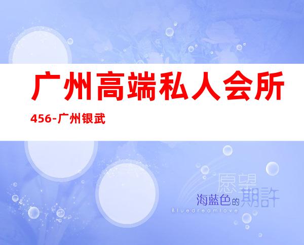 广州高端私人会所456-广州银武休闲会所地址在哪里