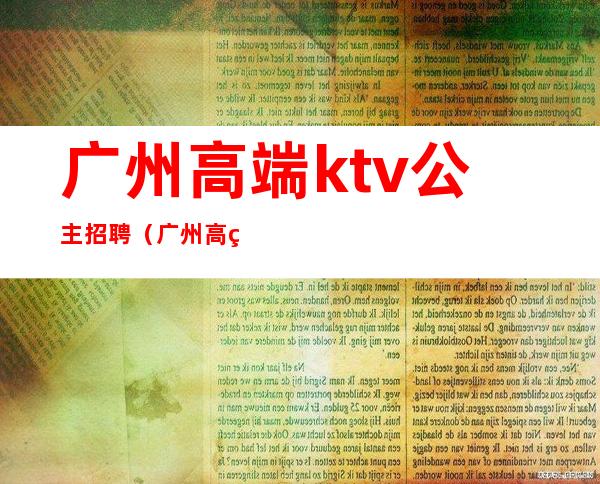 广州高端ktv公主招聘（广州高端ktv公主招聘网）