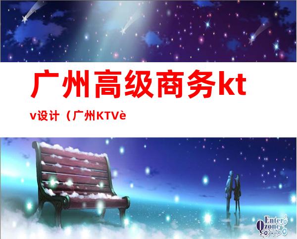 广州高级商务ktv设计（广州KTV设计）