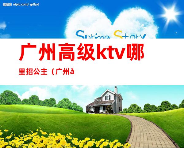 广州高级ktv哪里招公主（广州哪个ktv招公主）