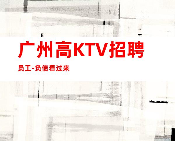 广州高KTV招聘员工-负债看过来