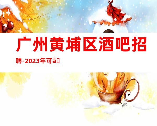 广州黄埔区酒吧招聘-2023年可兼职包上