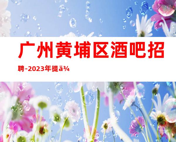 广州黄埔区酒吧招聘-2023年提供的环境很好上班