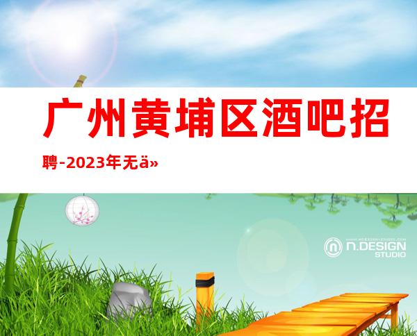 广州黄埔区酒吧招聘-2023年无任何费用真实可靠