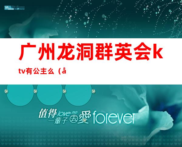 广州龙洞群英会ktv有公主么（广东ktv招聘公主）