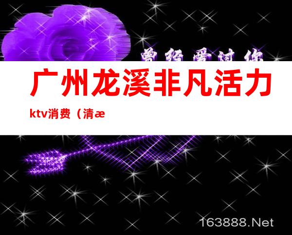 广州龙溪非凡活力ktv消费（清溪非凡KTV）