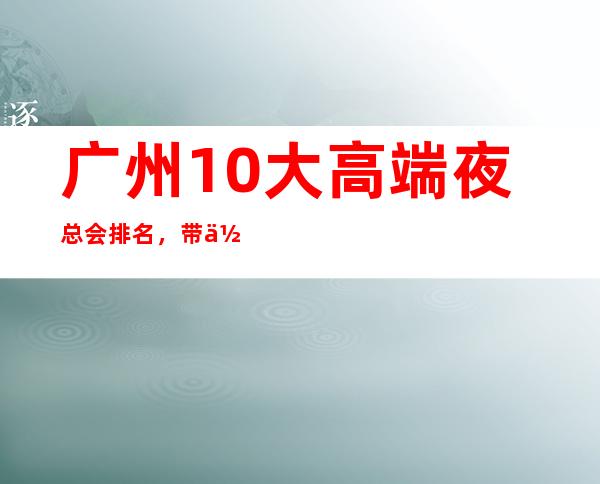 广州10大高端夜总会排名，带你走进广州夜生活 – 广州天河广州大道中商务KTV