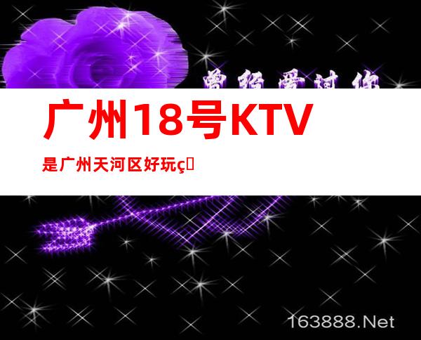 广州18号KTV是广州天河区好玩的KTV消费如如何 – 广州天河商务KTV