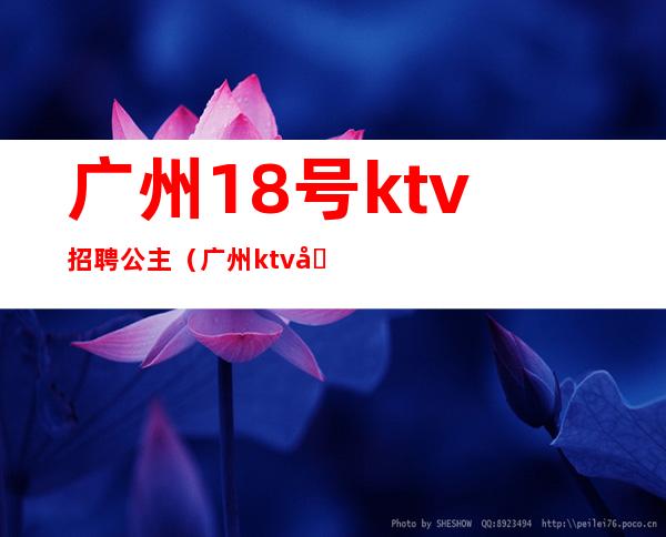 广州18号ktv招聘公主（广州ktv公主招聘信息）