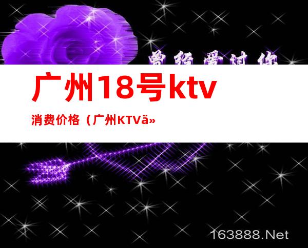 广州18号ktv消费价格（广州KTV价格）