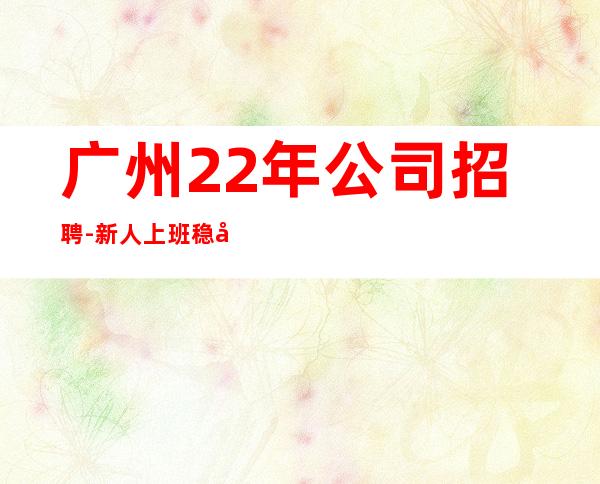 广州22年公司招聘-新人上班稳定