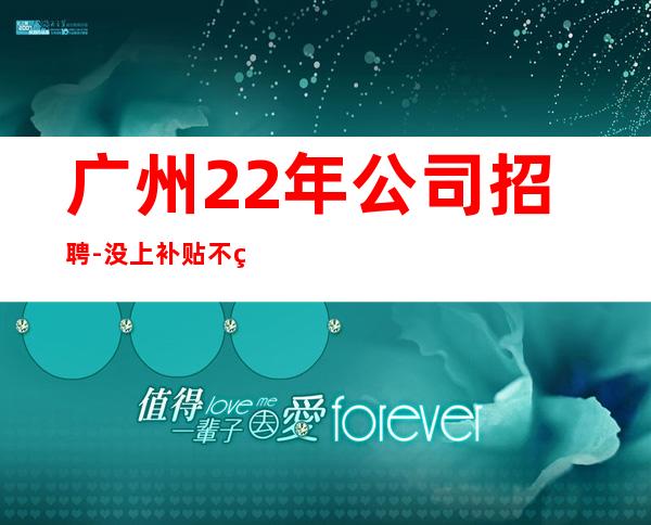 广州22年公司招聘-没上补贴不看后悔