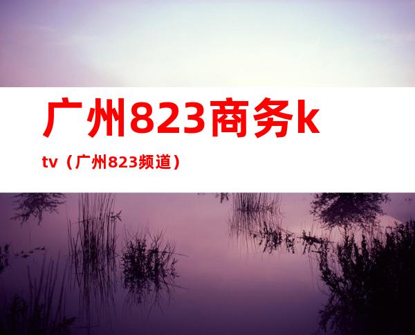 广州823商务ktv（广州823频道）